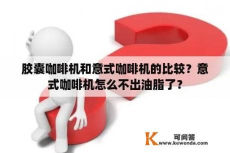 胶囊咖啡机和意式咖啡机的比较？意式咖啡机怎么不出油脂了？