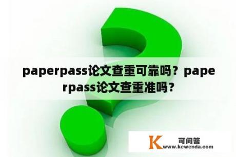 paperpass论文查重可靠吗？paperpass论文查重准吗？