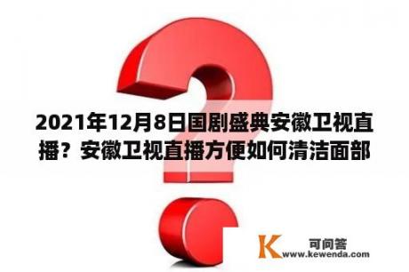 2021年12月8日国剧盛典安徽卫视直播？安徽卫视直播方便如何清洁面部皮肤？