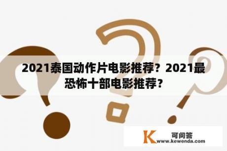 2021泰国动作片电影推荐？2021最恐怖十部电影推荐？