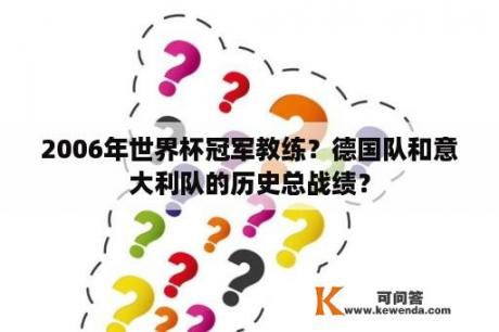 2006年世界杯冠军教练？德国队和意大利队的历史总战绩？