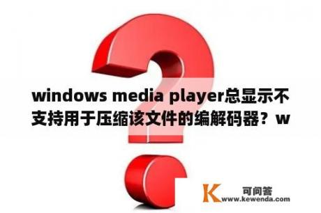 windows media player总显示不支持用于压缩该文件的编解码器？windows Media player是什么意思？