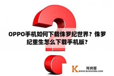 OPPO手机如何下载侏罗纪世界？侏罗纪重生怎么下载手机版？