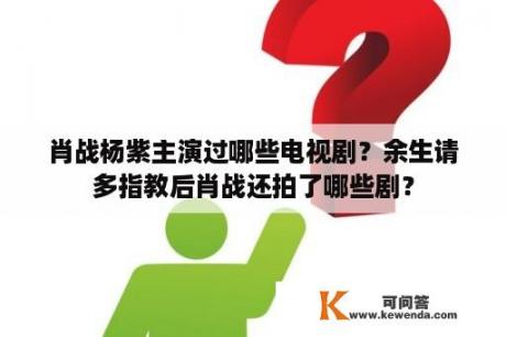 肖战杨紫主演过哪些电视剧？余生请多指教后肖战还拍了哪些剧？