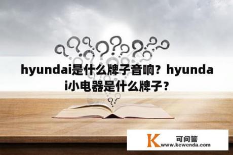 hyundai是什么牌子音响？hyundai小电器是什么牌子？
