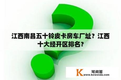 江西南昌五十铃皮卡房车厂址？江西十大经开区排名？