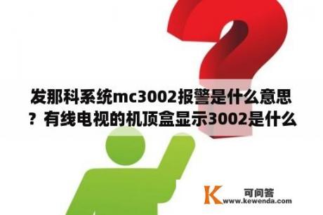 发那科系统mc3002报警是什么意思？有线电视的机顶盒显示3002是什么意思？