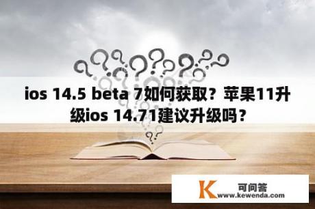 ios 14.5 beta 7如何获取？苹果11升级ios 14.71建议升级吗？