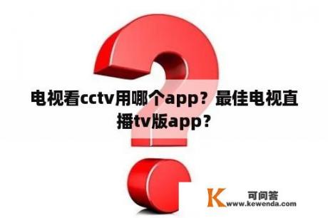 电视看cctv用哪个app？最佳电视直播tv版app？