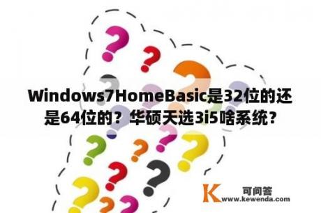 Windows7HomeBasic是32位的还是64位的？华硕天选3i5啥系统？