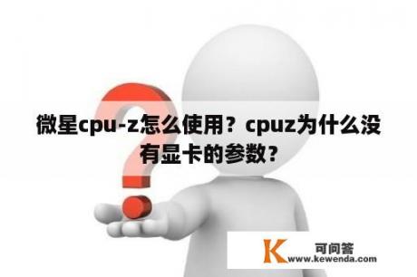 微星cpu-z怎么使用？cpuz为什么没有显卡的参数？