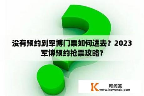 没有预约到军博门票如何进去？2023军博预约抢票攻略？