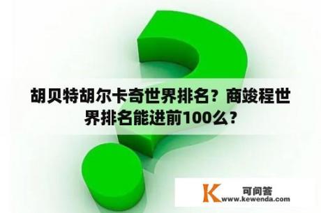 胡贝特胡尔卡奇世界排名？商竣程世界排名能进前100么？