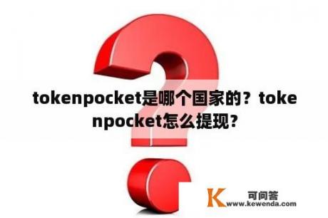 tokenpocket是哪个国家的？tokenpocket怎么提现？