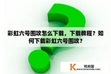 彩虹六号围攻怎么下载，下载教程？如何下载彩虹六号围攻？