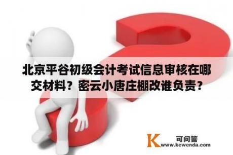 北京平谷初级会计考试信息审核在哪交材料？密云小唐庄棚改谁负责？