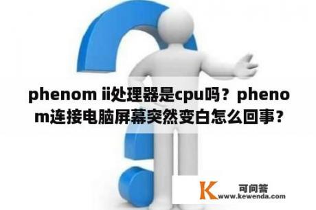 phenom ii处理器是cpu吗？phenom连接电脑屏幕突然变白怎么回事？