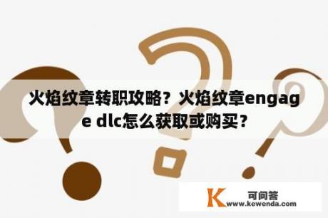 火焰纹章转职攻略？火焰纹章engage dlc怎么获取或购买？