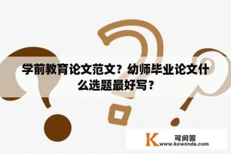 学前教育论文范文？幼师毕业论文什么选题最好写？