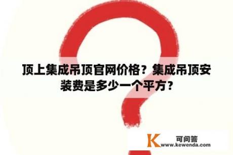 顶上集成吊顶官网价格？集成吊顶安装费是多少一个平方？