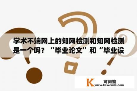 学术不端网上的知网检测和知网检测是一个吗？“毕业论文”和“毕业设计”有什么区别？与“课程设计”一样吗？