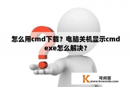 怎么用cmd下载？电脑关机显示cmdexe怎么解决？