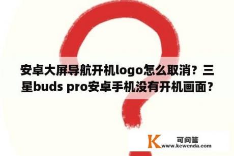 安卓大屏导航开机logo怎么取消？三星buds pro安卓手机没有开机画面？