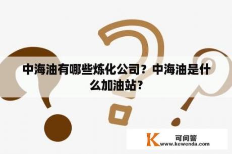 中海油有哪些炼化公司？中海油是什么加油站？