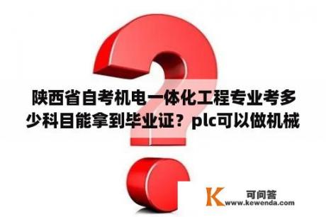 陕西省自考机电一体化工程专业考多少科目能拿到毕业证？plc可以做机械设计毕业论文吗？