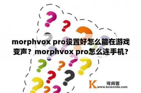 morphvox pro设置好怎么能在游戏变声？morphvox pro怎么连手机？