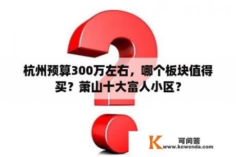 杭州预算300万左右，哪个板块值得买？萧山十大富人小区？