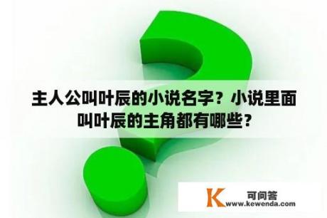 主人公叫叶辰的小说名字？小说里面叫叶辰的主角都有哪些？