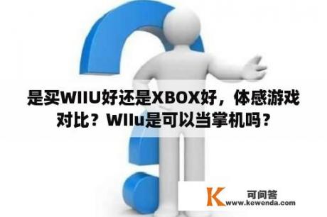 是买WIIU好还是XBOX好，体感游戏对比？WIIu是可以当掌机吗？