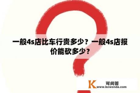 一般4s店比车行贵多少？一般4s店报价能砍多少？