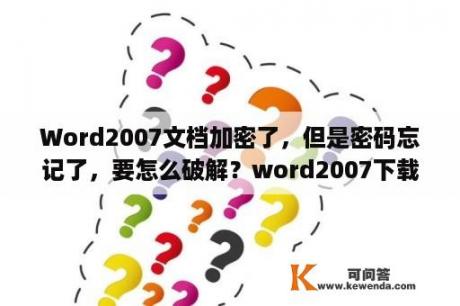 Word2007文档加密了，但是密码忘记了，要怎么破解？word2007下载不了怎么回事？