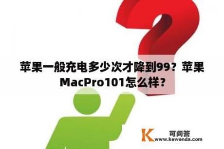 苹果一般充电多少次才降到99？苹果MacPro101怎么样？