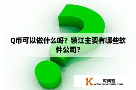 Q币可以做什么呀？镇江主要有哪些软件公司？