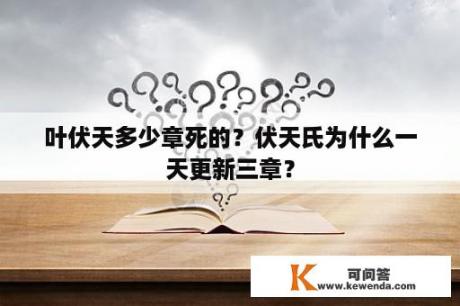 叶伏天多少章死的？伏天氏为什么一天更新三章？