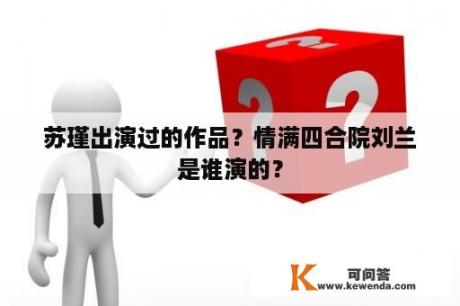 苏瑾出演过的作品？情满四合院刘兰是谁演的？