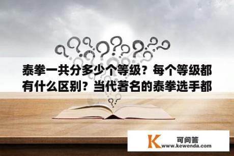 泰拳一共分多少个等级？每个等级都有什么区别？当代著名的泰拳选手都有谁？泰拳是什么？