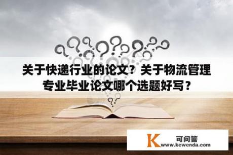 关于快递行业的论文？关于物流管理专业毕业论文哪个选题好写？