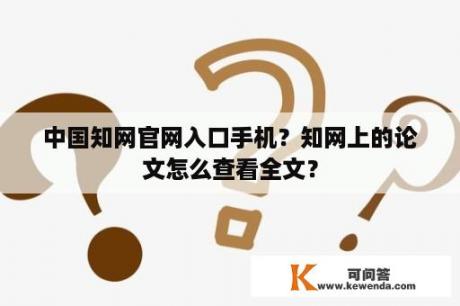 中国知网官网入口手机？知网上的论文怎么查看全文？