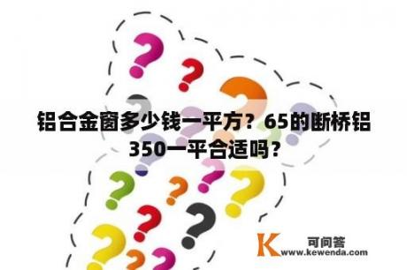 铝合金窗多少钱一平方？65的断桥铝350一平合适吗？