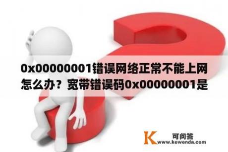 0x00000001错误网络正常不能上网怎么办？宽带错误码0x00000001是什么意思？