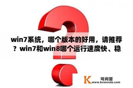 win7系统，哪个版本的好用，请推荐？win7和win8哪个运行速度快、稳定？