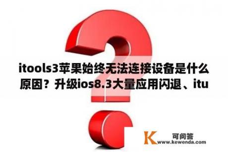 itools3苹果始终无法连接设备是什么原因？升级ios8.3大量应用闪退、itunes也用不起来怎么办？