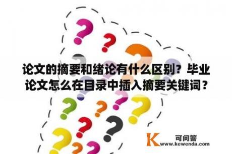 论文的摘要和绪论有什么区别？毕业论文怎么在目录中插入摘要关键词？