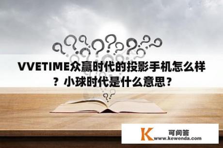 VVETIME众赢时代的投影手机怎么样？小球时代是什么意思？