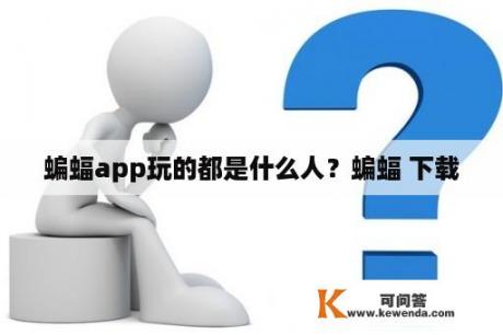 蝙蝠app玩的都是什么人？蝙蝠 下载