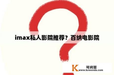 imax私人影院推荐？百纳电影院